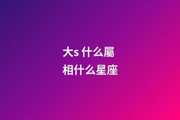 大s 什么屬相什么星座-第1張-星座運勢-玄機派